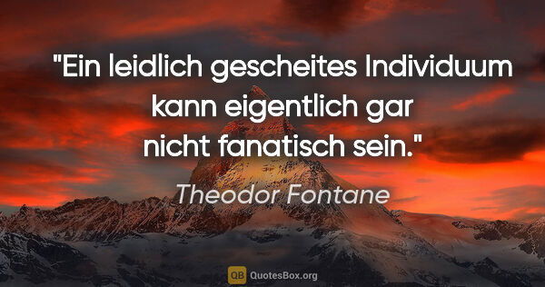 Theodor Fontane Zitat: "Ein leidlich gescheites Individuum kann eigentlich gar nicht..."