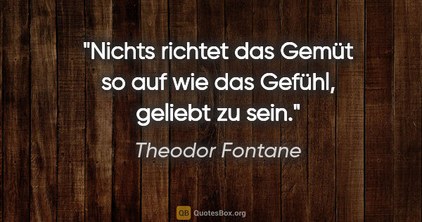 Theodor Fontane Zitat: "Nichts richtet das Gemüt so auf wie das Gefühl, geliebt zu sein."