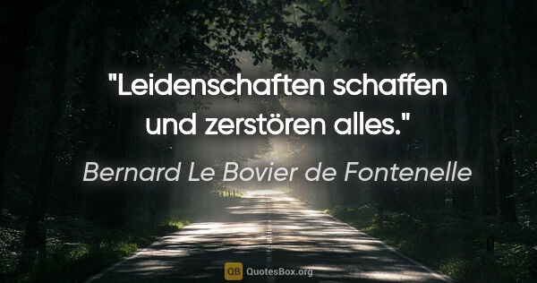 Bernard Le Bovier de Fontenelle Zitat: "Leidenschaften schaffen und zerstören alles."
