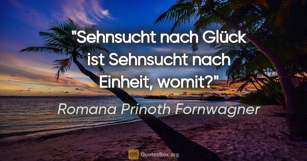 Romana Prinoth Fornwagner Zitat: "Sehnsucht nach Glück ist Sehnsucht nach Einheit, womit?"