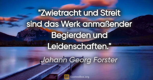 Johann Georg Forster Zitat: "Zwietracht und Streit sind das Werk anmaßender
Begierden und..."