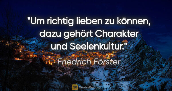 Friedrich Förster Zitat: "Um richtig lieben zu können, dazu gehört Charakter und..."