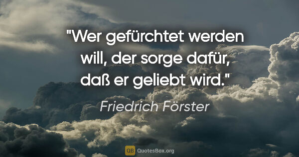 Friedrich Förster Zitat: "Wer gefürchtet werden will, der sorge dafür, daß er geliebt wird."