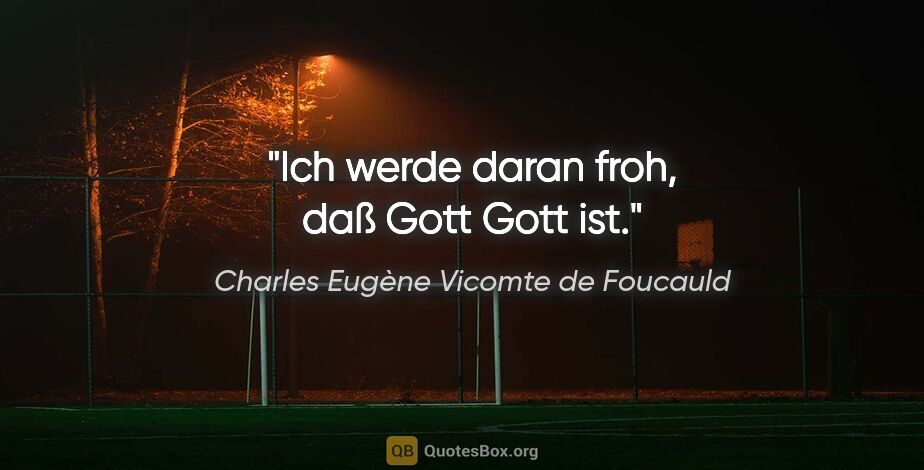 Charles Eugène Vicomte de Foucauld Zitat: "Ich werde daran froh, daß Gott Gott ist."