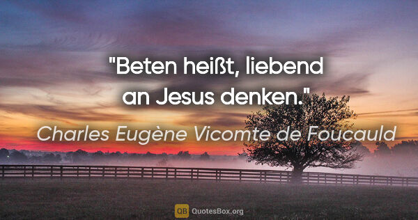 Charles Eugène Vicomte de Foucauld Zitat: "Beten heißt, liebend an Jesus denken."