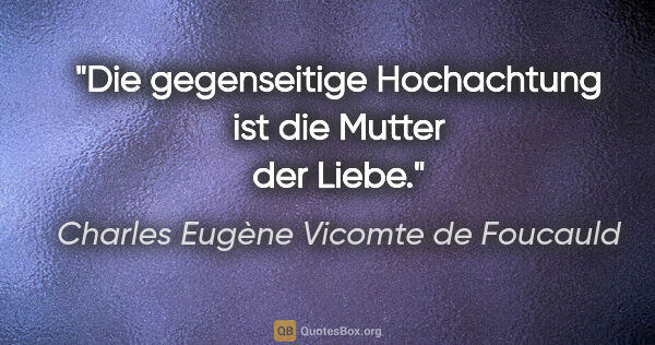 Charles Eugène Vicomte de Foucauld Zitat: "Die gegenseitige Hochachtung ist die Mutter der Liebe."