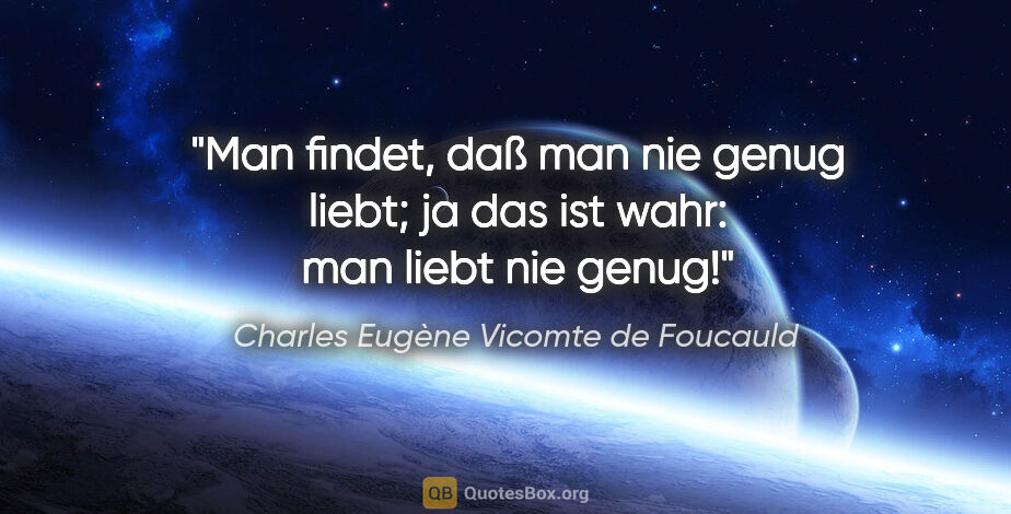 Charles Eugène Vicomte de Foucauld Zitat: "Man findet, daß man nie genug liebt;
ja das ist wahr: man..."