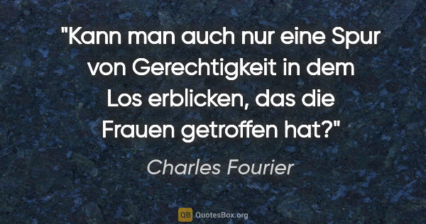 Charles Fourier Zitat: "Kann man auch nur eine Spur von Gerechtigkeit in dem Los..."