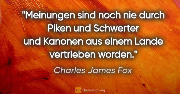 Charles James Fox Zitat: "Meinungen sind noch nie durch Piken und Schwerter und Kanonen..."