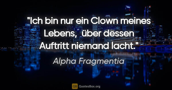 Alpha Fragmentia Zitat: "Ich bin nur ein Clown meines Lebens, 

über dessen Auftritt..."