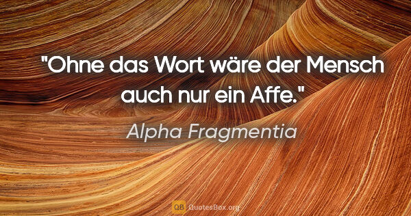 Alpha Fragmentia Zitat: "Ohne das Wort wäre der Mensch auch nur ein Affe."