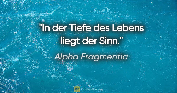 Alpha Fragmentia Zitat: "In der Tiefe des Lebens liegt der Sinn."