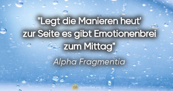 Alpha Fragmentia Zitat: "Legt die Manieren heut' zur Seite

es gibt Emotionenbrei zum..."
