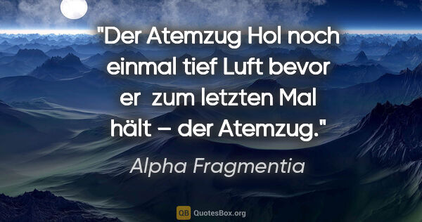 Alpha Fragmentia Zitat: "Der Atemzug
Hol noch einmal tief Luft bevor er 
zum letzten..."