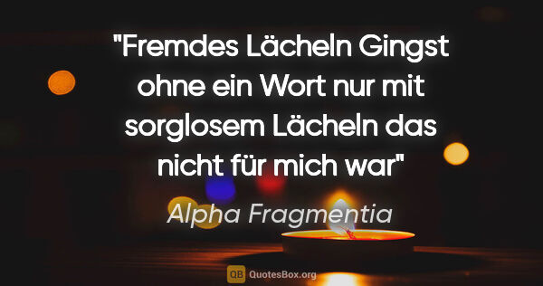 Alpha Fragmentia Zitat: "Fremdes Lächeln
Gingst ohne ein Wort

nur mit sorglosem..."