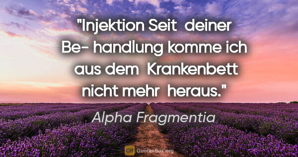 Alpha Fragmentia Zitat: "Injektion
Seit 

deiner Be-

handlung

komme ich 

aus dem..."