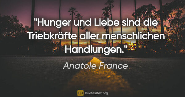 Anatole France Zitat: "Hunger und Liebe sind die Triebkräfte aller menschlichen..."