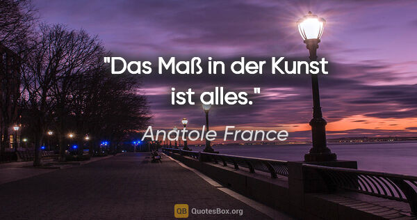 Anatole France Zitat: "Das Maß in der Kunst ist alles."