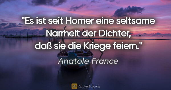 Anatole France Zitat: "Es ist seit Homer eine seltsame Narrheit der Dichter, daß sie..."