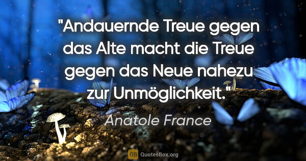 Anatole France Zitat: "Andauernde Treue gegen das Alte macht die Treue gegen das Neue..."