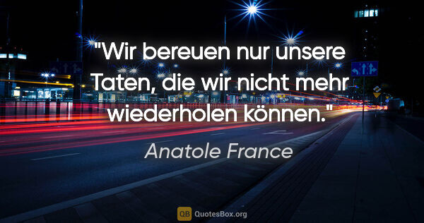Anatole France Zitat: "Wir bereuen nur unsere Taten, die wir nicht mehr wiederholen..."