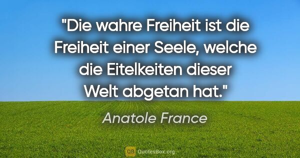 Anatole France Zitat: "Die wahre Freiheit ist die Freiheit einer Seele, welche die..."