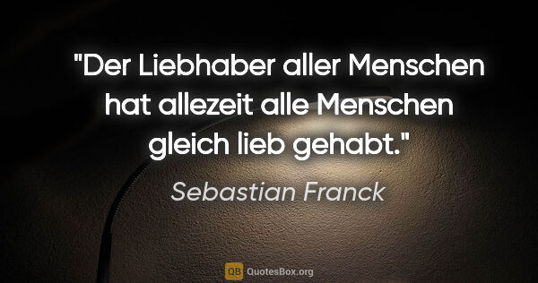 Sebastian Franck Zitat: "Der Liebhaber aller Menschen hat allezeit alle Menschen gleich..."