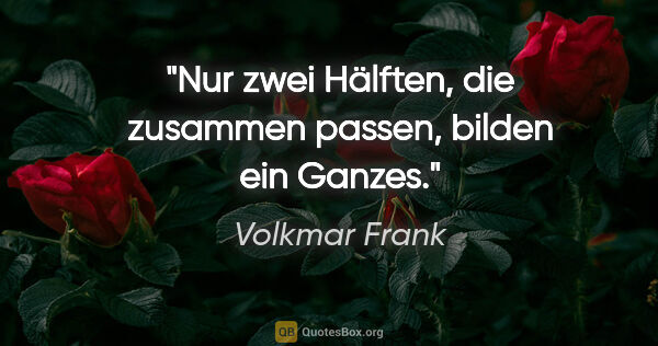 Volkmar Frank Zitat: "Nur zwei Hälften, die zusammen passen, bilden ein Ganzes."