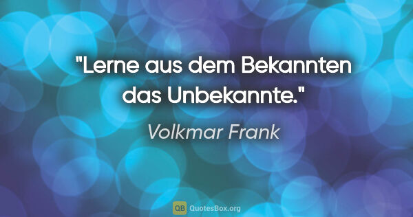 Volkmar Frank Zitat: "Lerne aus dem Bekannten das Unbekannte."