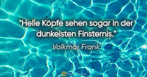 Volkmar Frank Zitat: "Helle Köpfe sehen sogar in der dunkelsten Finsternis."