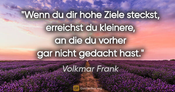 Volkmar Frank Zitat: "Wenn du dir hohe Ziele steckst, erreichst du kleinere,
an die..."