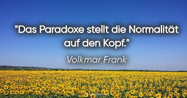 Volkmar Frank Zitat: "Das Paradoxe stellt die Normalität auf den Kopf."