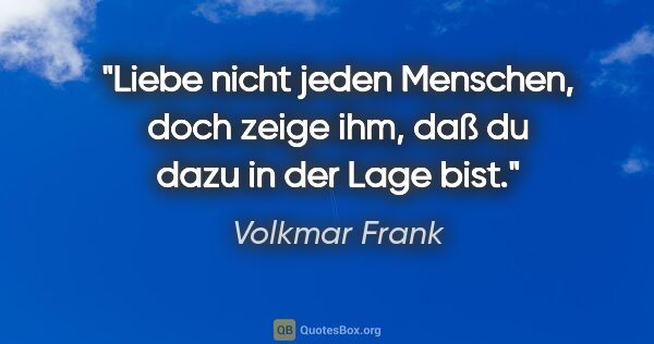 Volkmar Frank Zitat: "Liebe nicht jeden Menschen, doch zeige ihm,
daß du dazu in der..."