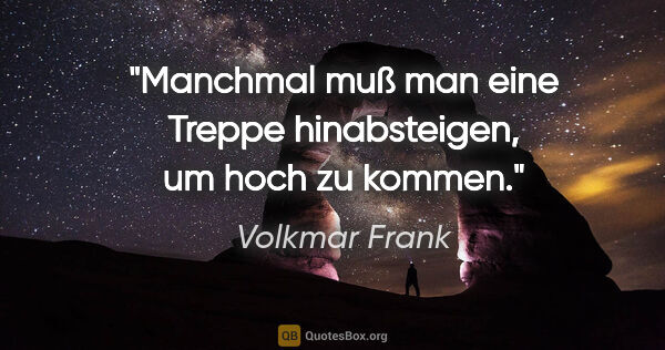 Volkmar Frank Zitat: "Manchmal muß man eine Treppe hinabsteigen, um hoch zu kommen."