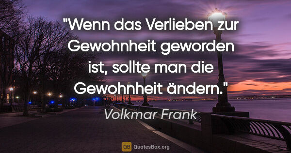 Volkmar Frank Zitat: "Wenn das Verlieben zur Gewohnheit geworden ist, sollte man die..."