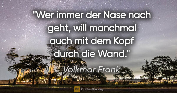 Volkmar Frank Zitat: "Wer immer der Nase nach geht, will manchmal auch mit dem Kopf..."