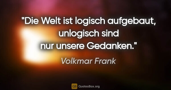 Volkmar Frank Zitat: "Die Welt ist logisch aufgebaut,
unlogisch sind nur unsere..."