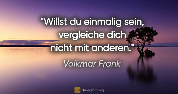 Volkmar Frank Zitat: "Willst du einmalig sein, vergleiche dich nicht mit anderen."