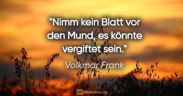 Volkmar Frank Zitat: "Nimm kein Blatt vor den Mund, es könnte vergiftet sein."