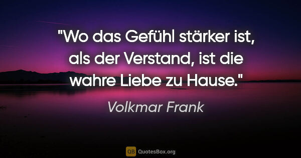 Volkmar Frank Zitat: "Wo das Gefühl stärker ist, als der Verstand,
ist die wahre..."
