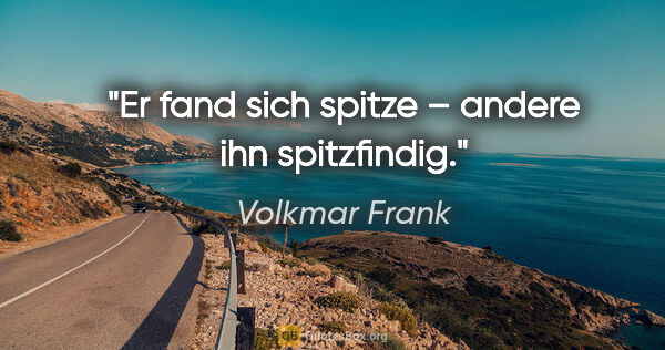 Volkmar Frank Zitat: "Er fand sich spitze –
andere ihn spitzfindig."