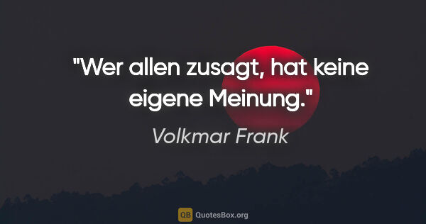 Volkmar Frank Zitat: "Wer allen zusagt, hat keine eigene Meinung."