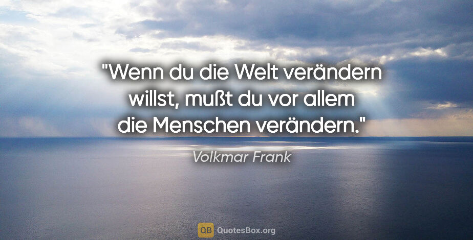 Volkmar Frank Zitat: "Wenn du die Welt verändern willst,
mußt du vor allem die..."