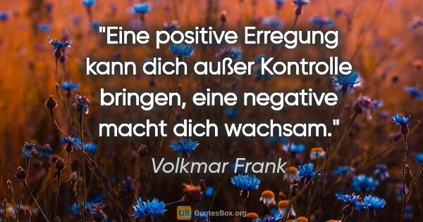 Volkmar Frank Zitat: "Eine positive Erregung kann dich außer Kontrolle bringen,
eine..."