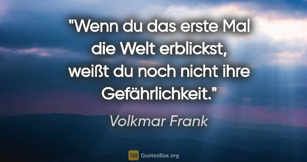 Volkmar Frank Zitat: "Wenn du das erste Mal die Welt erblickst,
weißt du noch nicht..."