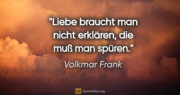 Volkmar Frank Zitat: "Liebe braucht man nicht erklären, die muß man spüren."
