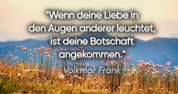 Volkmar Frank Zitat: "Wenn deine Liebe in den Augen anderer leuchtet,
ist deine..."