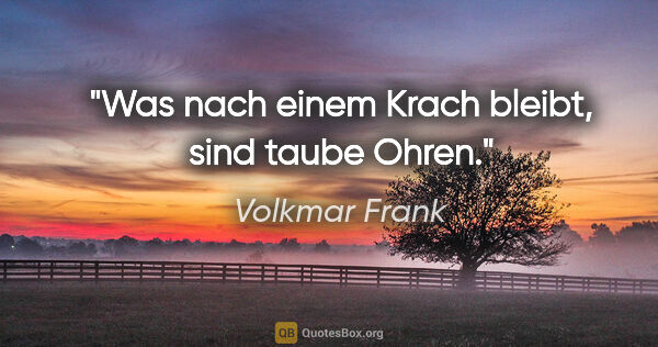 Volkmar Frank Zitat: "Was nach einem Krach bleibt, sind taube Ohren."