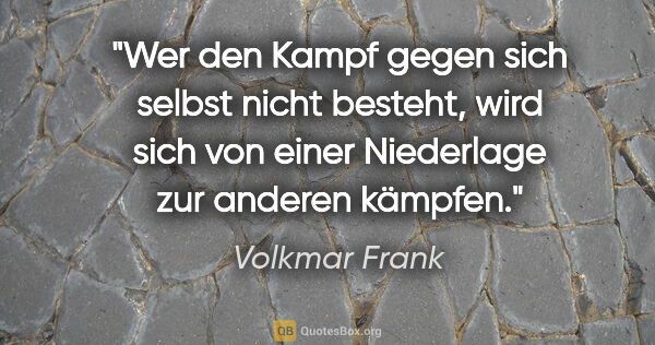 Volkmar Frank Zitat: "Wer den Kampf gegen sich selbst nicht besteht,
wird sich von..."