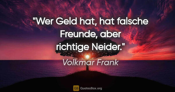 Volkmar Frank Zitat: "Wer Geld hat, hat falsche Freunde,
aber richtige Neider."